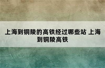 上海到铜陵的高铁经过哪些站 上海到铜陵高铁